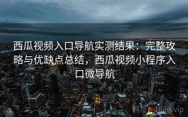 西瓜视频入口导航实测结果:完整攻略与优缺点总结,西瓜视频小程序入口微导航 西瓜视频入口导航实测结果:完整攻略与优缺点总结,西瓜视频小程序入口微导航