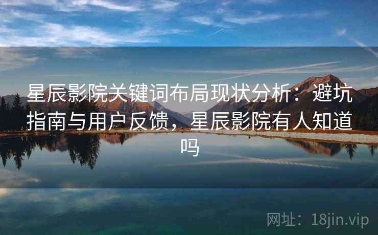星辰影院关键词布局现状分析:避坑指南与用户反馈,星辰影院有人知道吗 星辰影院关键词布局现状分析:避坑指南与用户反馈,星辰影院有人知道吗