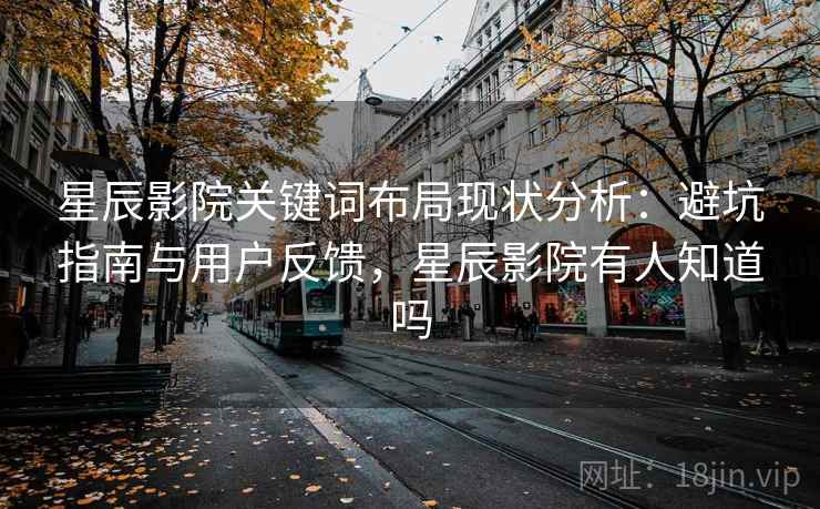 星辰影院关键词布局现状分析：避坑指南与用户反馈，星辰影院有人知道吗