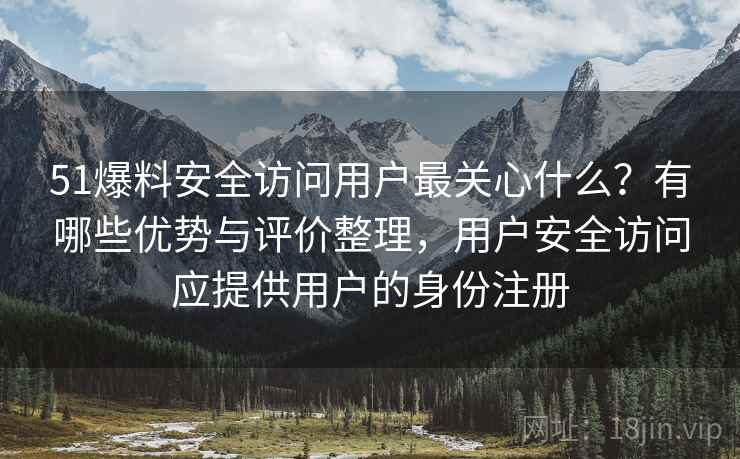 51爆料安全访问用户最关心什么？有哪些优势与评价整理，用户安全访问应提供用户的身份注册