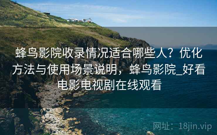 蜂鸟影院收录情况适合哪些人？优化方法与使用场景说明，蜂鸟影院_好看电影电视剧在线观看