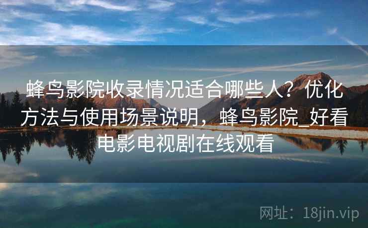 蜂鸟影院收录情况适合哪些人?优化方法与使用场景说明,蜂鸟影院_好看电影电视剧在线观看 蜂鸟影院收录情况适合哪些人?优化方法与使用场景说明,蜂鸟影院_好看电影电视剧在线观看