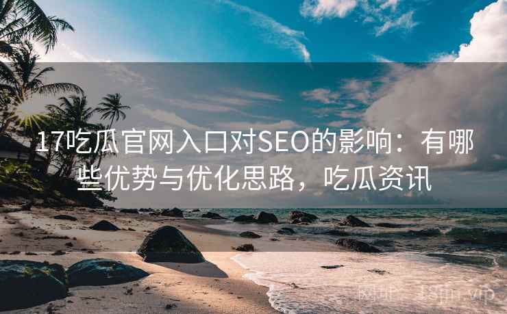 17吃瓜官网入口对SEO的影响：有哪些优势与优化思路，吃瓜资讯