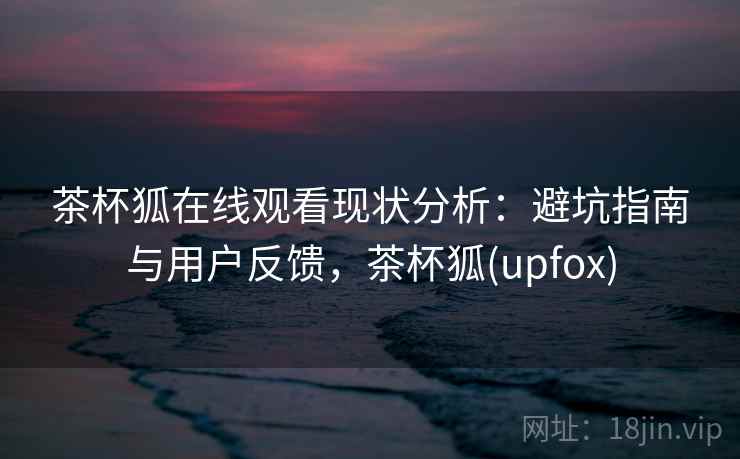 茶杯狐在线观看现状分析：避坑指南与用户反馈，茶杯狐(upfox)