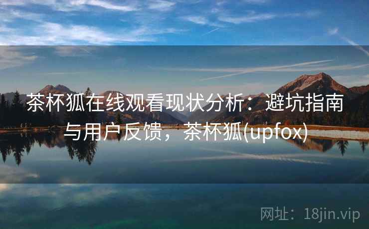 茶杯狐在线观看现状分析:避坑指南与用户反馈,茶杯狐(upfox) 茶杯狐在线观看现状分析:避坑指南与用户反馈,茶杯狐(upfox)