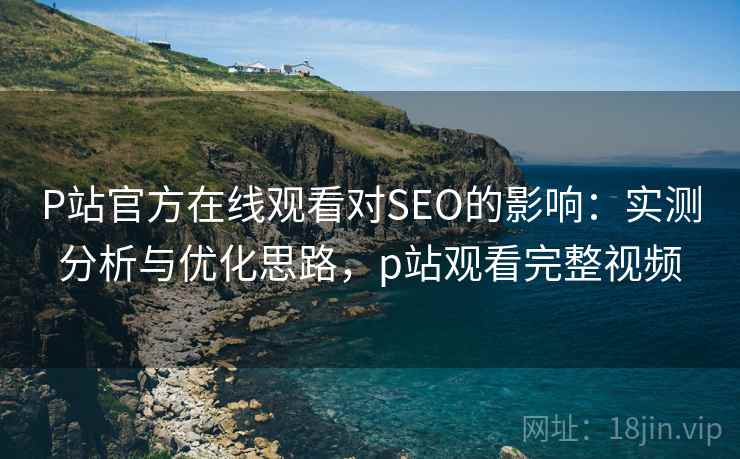P站官方在线观看对SEO的影响：实测分析与优化思路，p站观看完整视频