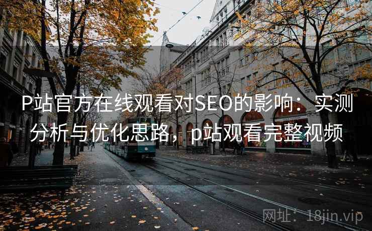 P站官方在线观看对SEO的影响:实测分析与优化思路,p站观看完整视频 P站官方在线观看对SEO的影响:实测分析与优化思路,p站观看完整视频