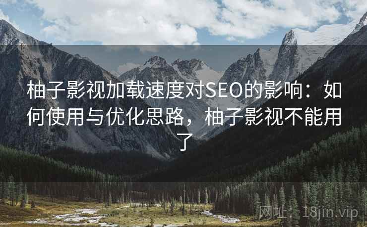 柚子影视加载速度对SEO的影响：如何使用与优化思路，柚子影视不能用了