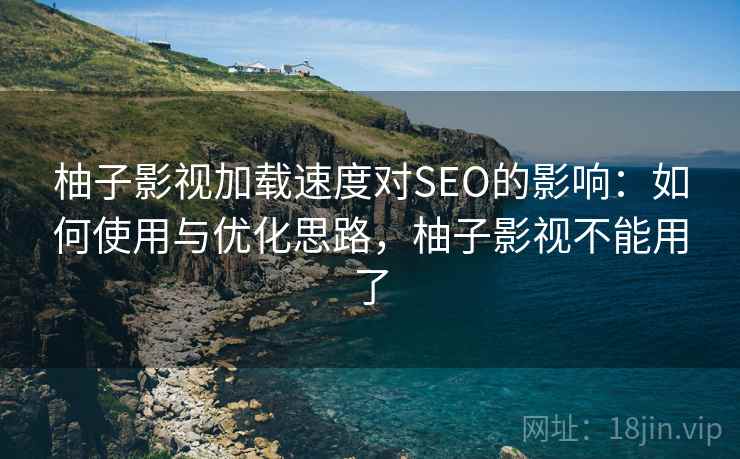 柚子影视加载速度对SEO的影响:如何使用与优化思路,柚子影视不能用了 柚子影视加载速度对SEO的影响:如何使用与优化思路,柚子影视不能用了
