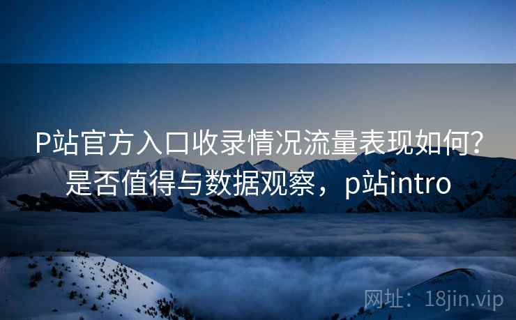 P站官方入口收录情况流量表现如何?是否值得与数据观察,p站intro P站官方入口收录情况流量表现如何?是否值得与数据观察,p站intro