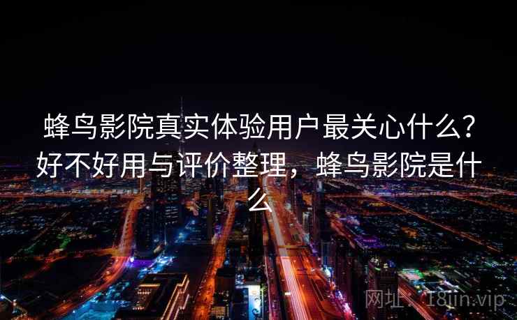 蜂鸟影院真实体验用户最关心什么？好不好用与评价整理，蜂鸟影院是什么
