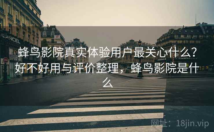 蜂鸟影院真实体验用户最关心什么?好不好用与评价整理,蜂鸟影院是什么 蜂鸟影院真实体验用户最关心什么?好不好用与评价整理,蜂鸟影院是什么