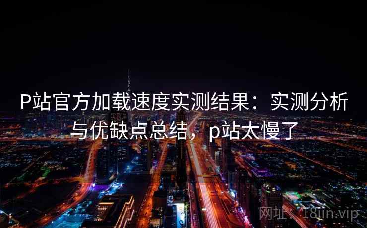 P站官方加载速度实测结果:实测分析与优缺点总结,p站太慢了 P站官方加载速度实测结果:实测分析与优缺点总结,p站太慢了