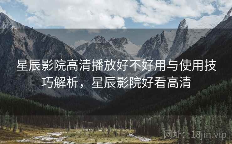 星辰影院高清播放好不好用与使用技巧解析，星辰影院好看高清