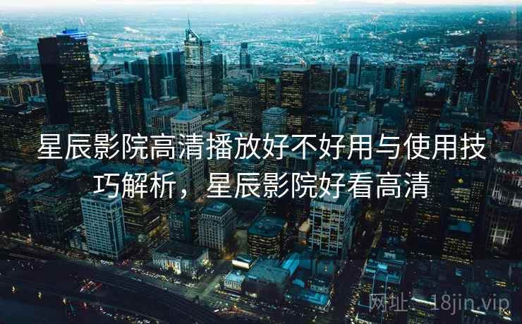 星辰影院高清播放好不好用与使用技巧解析,星辰影院好看高清 星辰影院高清播放好不好用与使用技巧解析,星辰影院好看高清