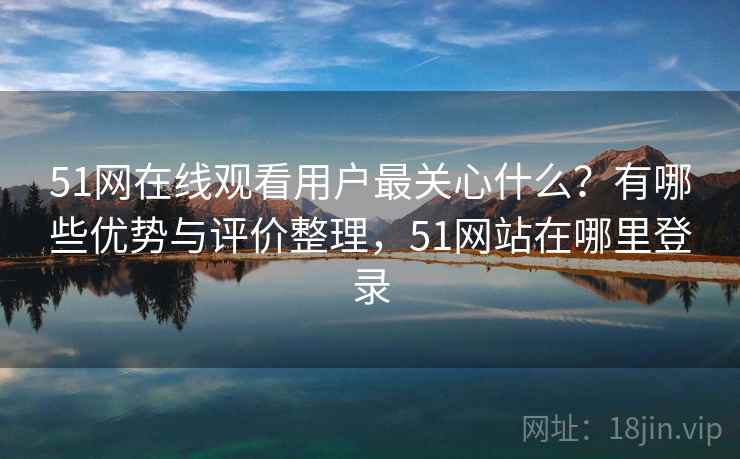 51网在线观看用户最关心什么？有哪些优势与评价整理，51网站在哪里登录