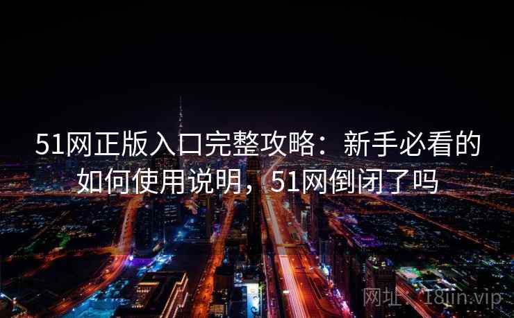 51网正版入口完整攻略：新手必看的如何使用说明，51网倒闭了吗