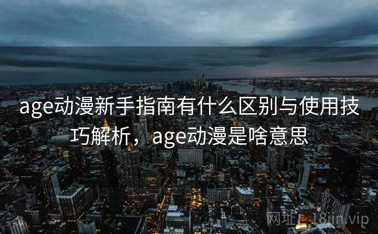 age动漫新手指南有什么区别与使用技巧解析,age动漫是啥意思 age动漫新手指南有什么区别与使用技巧解析,age动漫是啥意思
