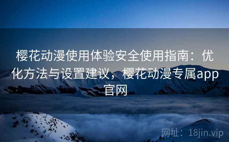 樱花动漫使用体验安全使用指南:优化方法与设置建议,樱花动漫专属app官网 樱花动漫使用体验安全使用指南:优化方法与设置建议,樱花动漫专属app官网