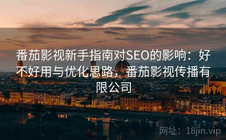 番茄影视新手指南对SEO的影响：好不好用与优化思路，番茄影视传播有限公司
