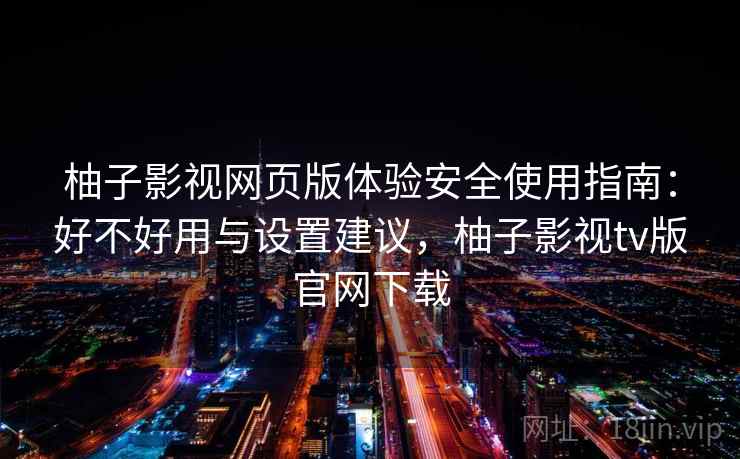 柚子影视网页版体验安全使用指南:好不好用与设置建议,柚子影视tv版官网下载 柚子影视网页版体验安全使用指南:好不好用与设置建议,柚子影视tv版官网下载