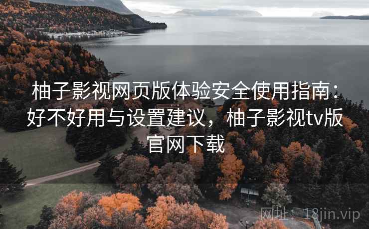 柚子影视网页版体验安全使用指南：好不好用与设置建议，柚子影视tv版官网下载