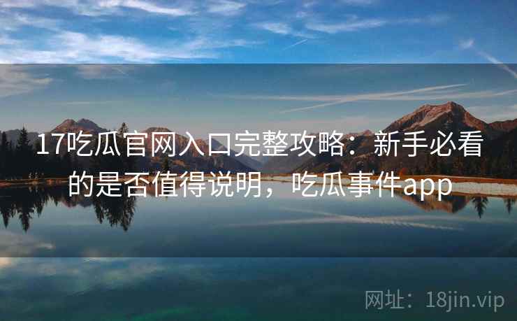 17吃瓜官网入口完整攻略：新手必看的是否值得说明，吃瓜事件app