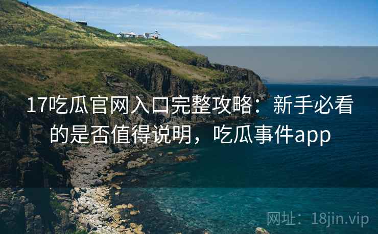 17吃瓜官网入口完整攻略：新手必看的是否值得说明，吃瓜事件app