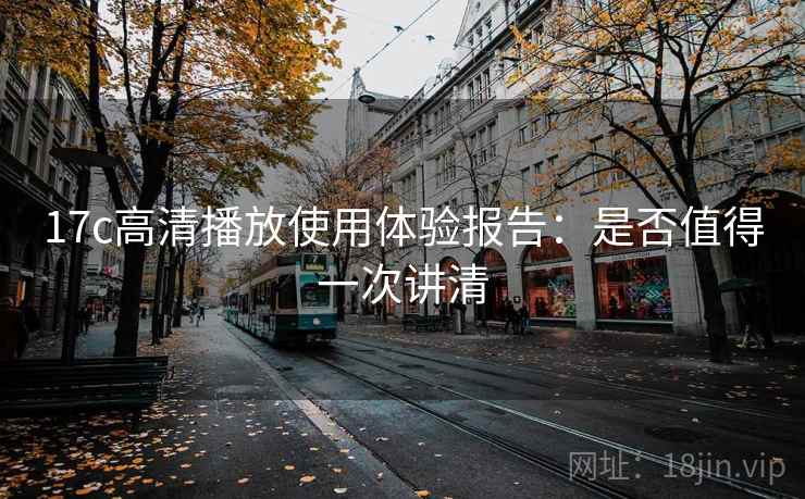 17c高清播放使用体验报告:是否值得一次讲清 17c高清播放使用体验报告:是否值得一次讲清