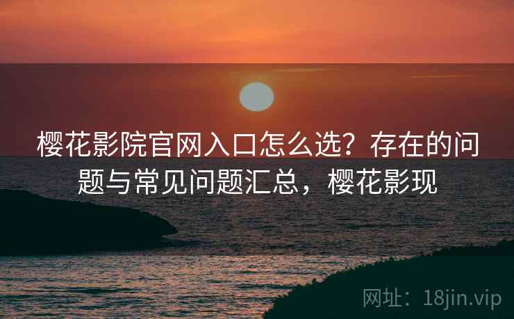 樱花影院官网入口怎么选?存在的问题与常见问题汇总,樱花影现 樱花影院官网入口怎么选?存在的问题与常见问题汇总,樱花影现