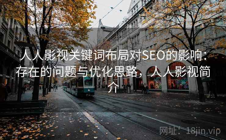 人人影视关键词布局对SEO的影响:存在的问题与优化思路,人人影视简介 人人影视关键词布局对SEO的影响:存在的问题与优化思路,人人影视简介