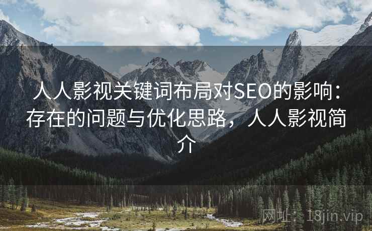 人人影视关键词布局对SEO的影响:存在的问题与优化思路,人人影视简介 人人影视关键词布局对SEO的影响:存在的问题与优化思路,人人影视简介