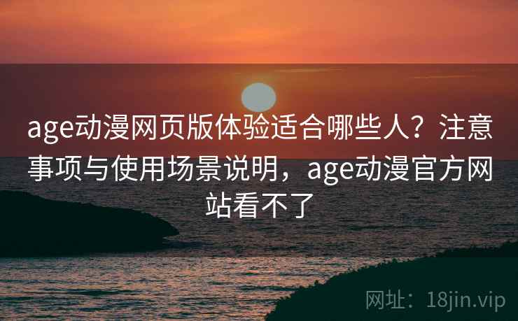 age动漫网页版体验适合哪些人？注意事项与使用场景说明，age动漫官方网站看不了