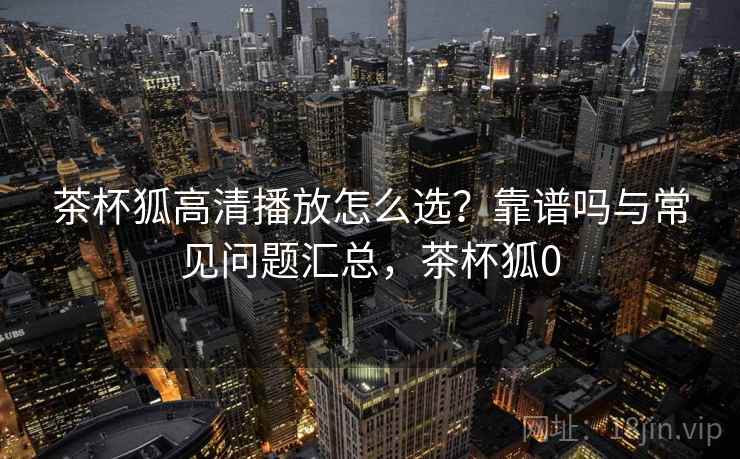 茶杯狐高清播放怎么选?靠谱吗与常见问题汇总,茶杯狐0 茶杯狐高清播放怎么选?靠谱吗与常见问题汇总,茶杯狐0