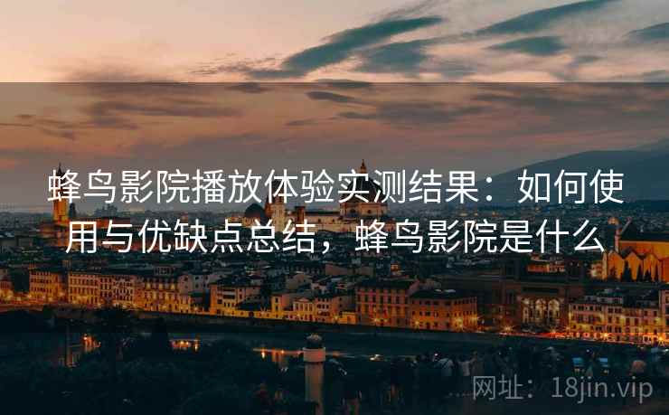 蜂鸟影院播放体验实测结果:如何使用与优缺点总结,蜂鸟影院是什么 蜂鸟影院播放体验实测结果:如何使用与优缺点总结,蜂鸟影院是什么