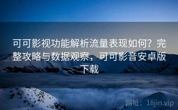 可可影视功能解析流量表现如何？完整攻略与数据观察，可可影音安卓版下载