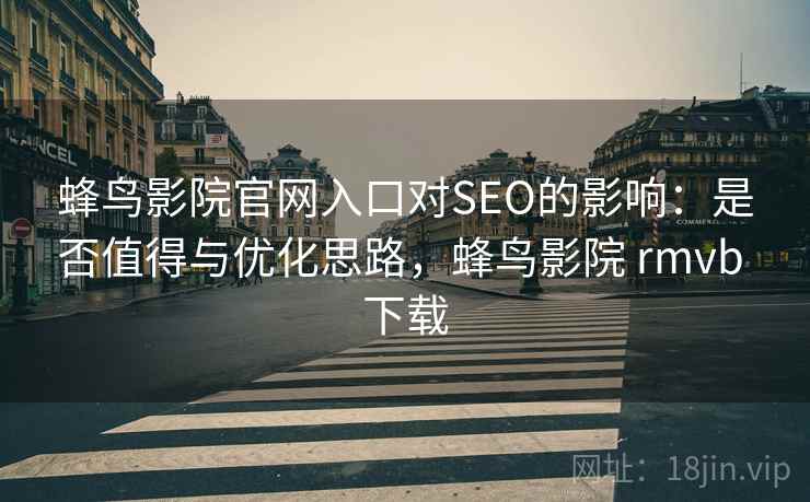 蜂鸟影院官网入口对SEO的影响：是否值得与优化思路，蜂鸟影院 rmvb 下载