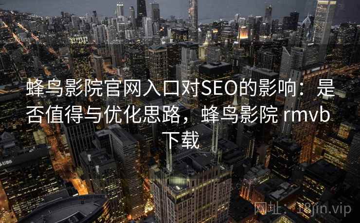 蜂鸟影院官网入口对SEO的影响：是否值得与优化思路，蜂鸟影院 rmvb 下载