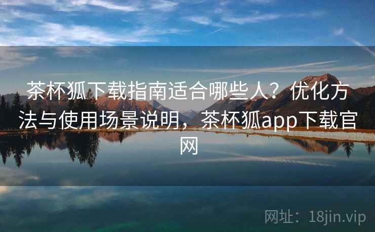 茶杯狐下载指南适合哪些人?优化方法与使用场景说明,茶杯狐app下载官网 茶杯狐下载指南适合哪些人?优化方法与使用场景说明,茶杯狐app下载官网