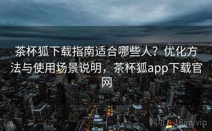 茶杯狐下载指南适合哪些人?优化方法与使用场景说明,茶杯狐app下载官网 茶杯狐下载指南适合哪些人?优化方法与使用场景说明,茶杯狐app下载官网