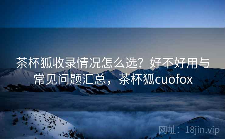 茶杯狐收录情况怎么选?好不好用与常见问题汇总,茶杯狐cuofox 茶杯狐收录情况怎么选?好不好用与常见问题汇总,茶杯狐cuofox