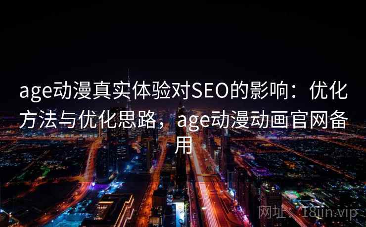 age动漫真实体验对SEO的影响：优化方法与优化思路，age动漫动画官网备用