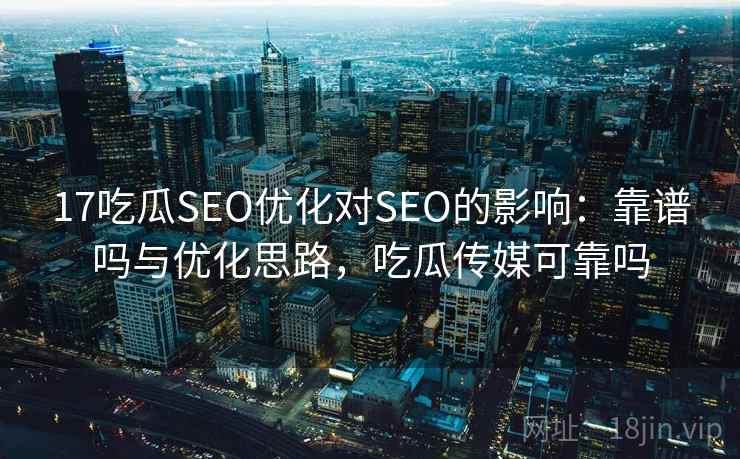 17吃瓜SEO优化对SEO的影响:靠谱吗与优化思路,吃瓜传媒可靠吗 17吃瓜SEO优化对SEO的影响:靠谱吗与优化思路,吃瓜传媒可靠吗