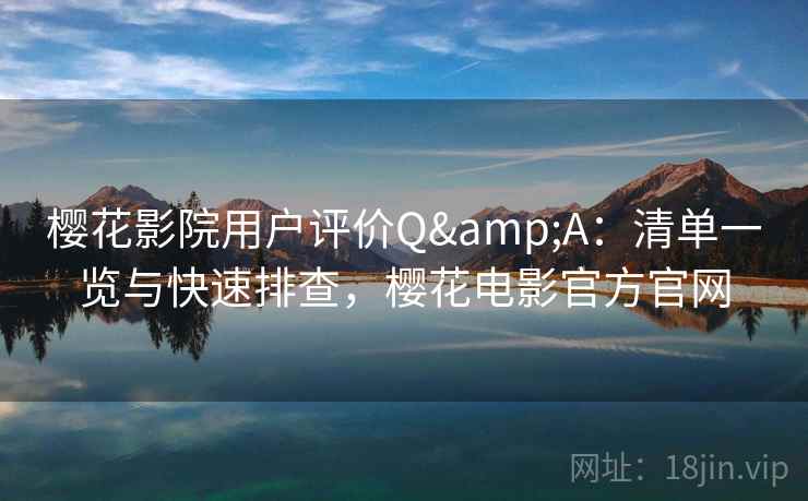 樱花影院用户评价Q&A：清单一览与快速排查，樱花电影官方官网