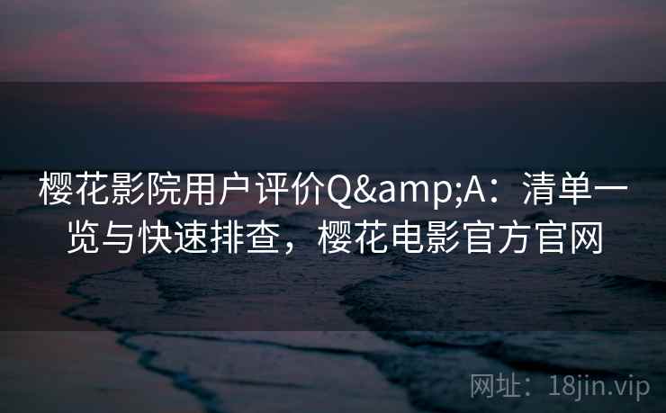 樱花影院用户评价Q&A：清单一览与快速排查，樱花电影官方官网