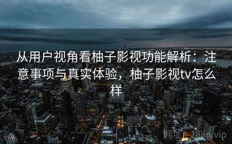 从用户视角看柚子影视功能解析：注意事项与真实体验，柚子影视tv怎么样