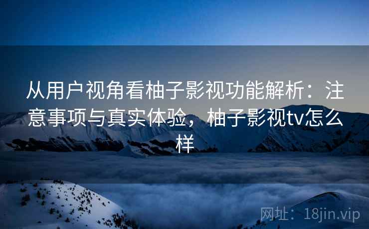 从用户视角看柚子影视功能解析：注意事项与真实体验，柚子影视tv怎么样