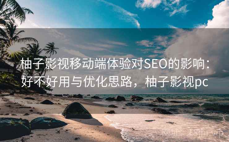 柚子影视移动端体验对SEO的影响:好不好用与优化思路,柚子影视pc 柚子影视移动端体验对SEO的影响:好不好用与优化思路,柚子影视pc