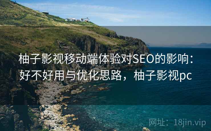 柚子影视移动端体验对SEO的影响:好不好用与优化思路,柚子影视pc 柚子影视移动端体验对SEO的影响:好不好用与优化思路,柚子影视pc