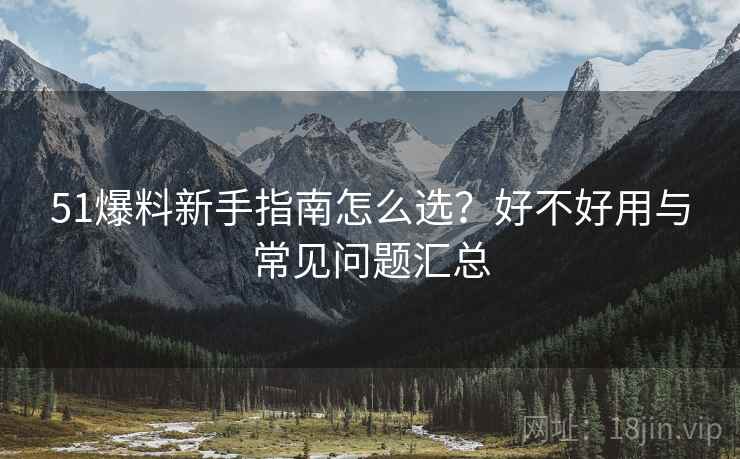 51爆料新手指南怎么选？好不好用与常见问题汇总